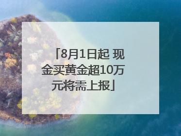 8月1日起 现金买黄金超10万元将需上报