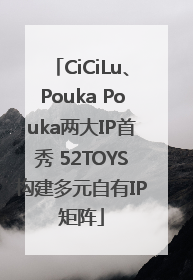 CiCiLu、Pouka Pouka两大IP首秀 52TOYS构建多元自有IP矩阵