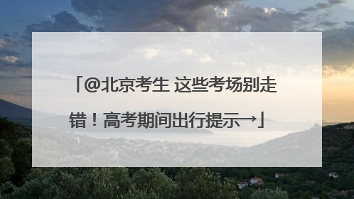 @北京考生 这些考场别走错！高考期间出行提示→