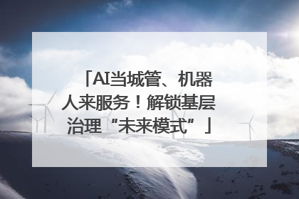 AI当城管、机器人来服务！解锁基层治理“未来模式”