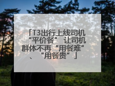 T3出行上线司机“平价餐” 让司机群体不再“用餐难”、“用餐贵”